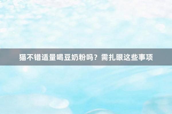 猫不错适量喝豆奶粉吗？需扎眼这些事项