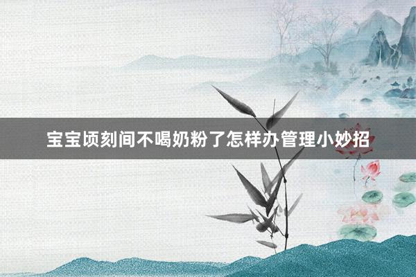 宝宝顷刻间不喝奶粉了怎样办管理小妙招